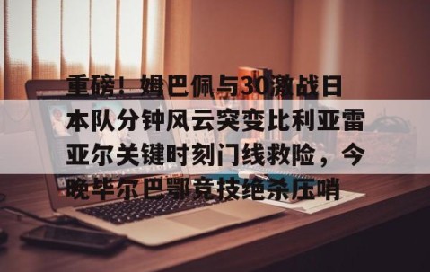 好博官网入口-重磅！姆巴佩与30激战日本队分钟风云突变比利亚雷亚尔关键时刻门线救险，今晚毕尔巴鄂竞技绝杀压哨 